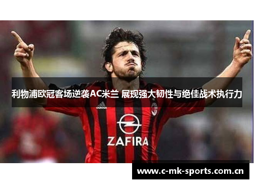 利物浦欧冠客场逆袭AC米兰 展现强大韧性与绝佳战术执行力 利物浦欧冠客场逆袭AC米兰 展现强大韧性与绝佳战术执行力